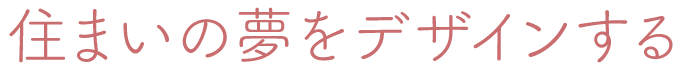 住まいの夢をデザインする